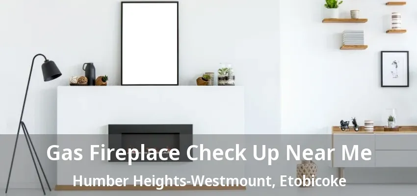 Gas Fireplace Check Up Near Me Humber Heights-Westmount, Etobicoke - ON