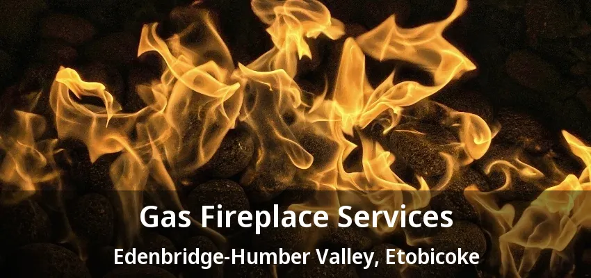 Gas Fireplace Services Edenbridge-Humber Valley, Etobicoke - ON Gas Fireplace Services Edenbridge-Humber Valley, Etobicoke - ON