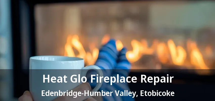 Heat Glo Fireplace Repair Edenbridge-Humber Valley, Etobicoke - ON Heat Glo Fireplace Repair Edenbridge-Humber Valley, Etobicoke - ON