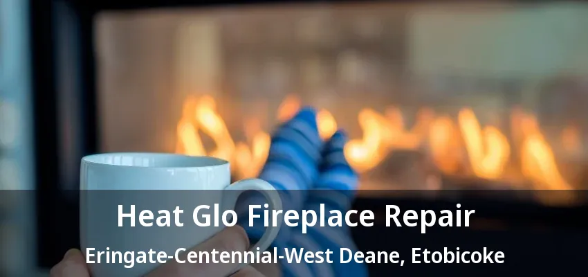 Heat Glo Fireplace Repair Eringate-Centennial-West Deane, Etobicoke - ON Heat Glo Fireplace Repair Eringate-Centennial-West Deane, Etobicoke - ON
