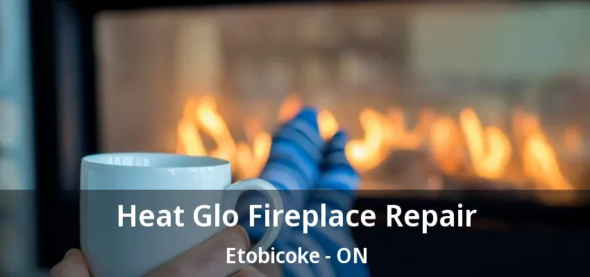 Heat Glo Fireplace Repair Etobicoke - ON Heat Glo Fireplace Repair Etobicoke - ON