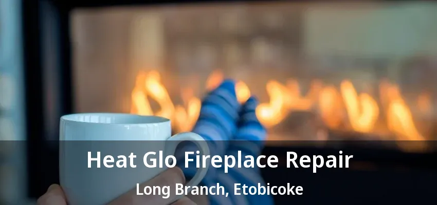 Heat Glo Fireplace Repair Long Branch, Etobicoke - ON