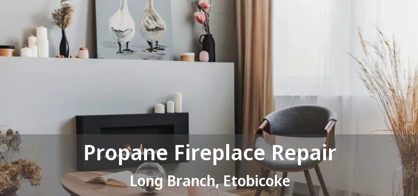 Propane Fireplace Repair Long Branch, Etobicoke - ON Propane Fireplace Repair Long Branch, Etobicoke - ON