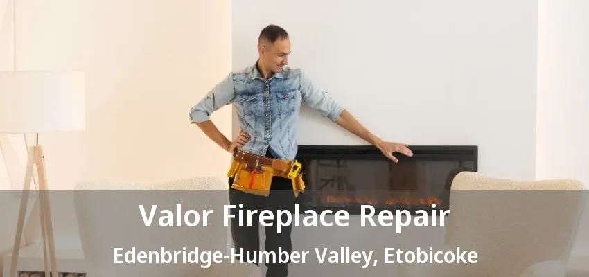 Valor Fireplace Repair Edenbridge-Humber Valley, Etobicoke - ON Valor Fireplace Repair Edenbridge-Humber Valley, Etobicoke - ON