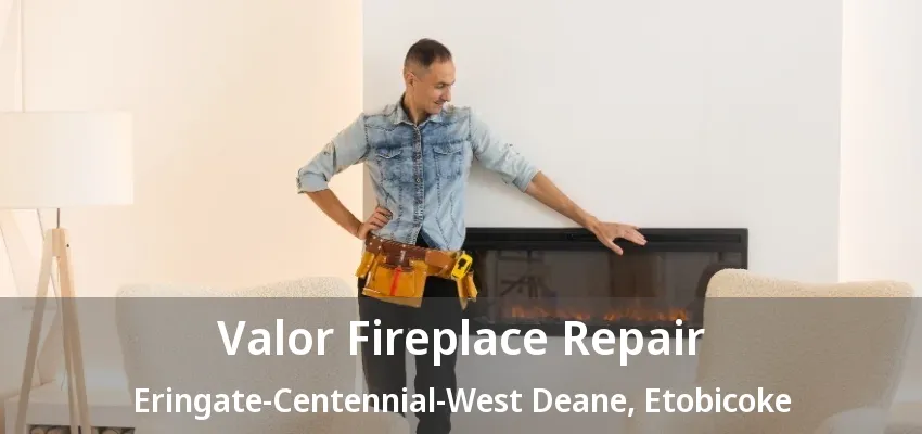 Valor Fireplace Repair Eringate-Centennial-West Deane, Etobicoke - ON Valor Fireplace Repair Eringate-Centennial-West Deane, Etobicoke - ON
