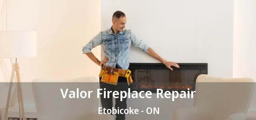 Valor Fireplace Repair Etobicoke - ON Valor Fireplace Repair Etobicoke - ON