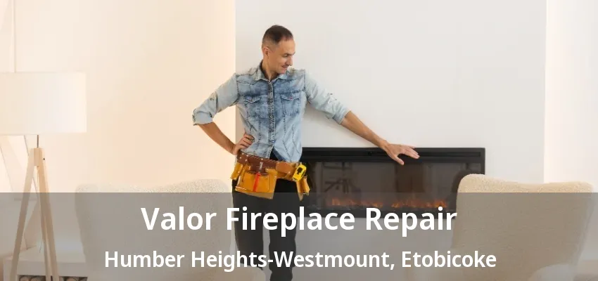 Valor Fireplace Repair Humber Heights-Westmount, Etobicoke - ON Valor Fireplace Repair Humber Heights-Westmount, Etobicoke - ON