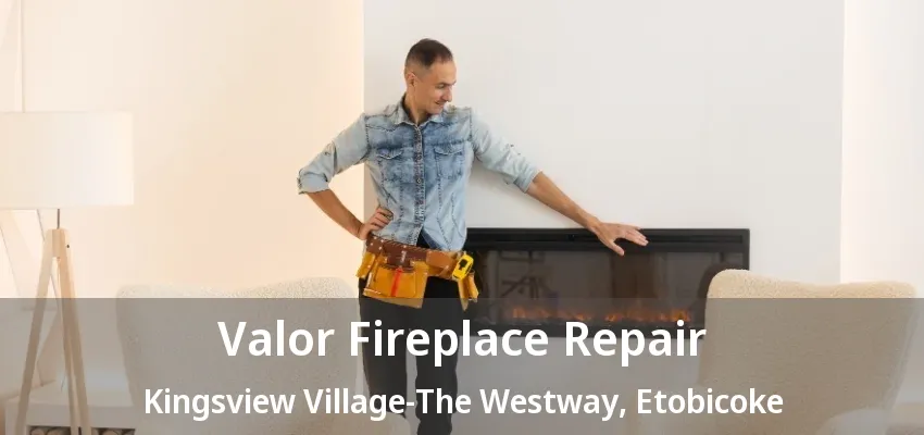 Valor Fireplace Repair Kingsview Village-The Westway, Etobicoke - ON Valor Fireplace Repair Kingsview Village-The Westway, Etobicoke - ON