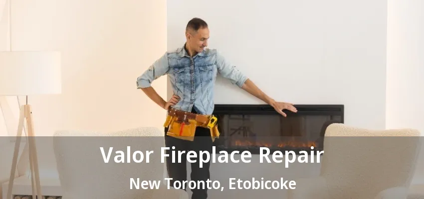 Valor Fireplace Repair New Toronto, Etobicoke - ON Valor Fireplace Repair New Toronto, Etobicoke - ON