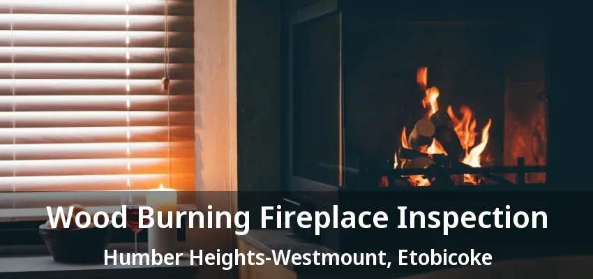 Wood Burning Fireplace Inspection Humber Heights-Westmount, Etobicoke - ON Wood Burning Fireplace Inspection Humber Heights-Westmount, Etobicoke - ON